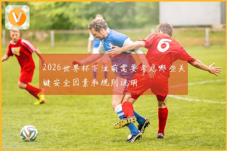2026世界杯下注前需要考虑哪些关键安全因素和规则说明