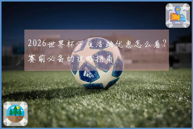 2026世界杯下注活动优惠怎么看？赛前必备的攻略指南