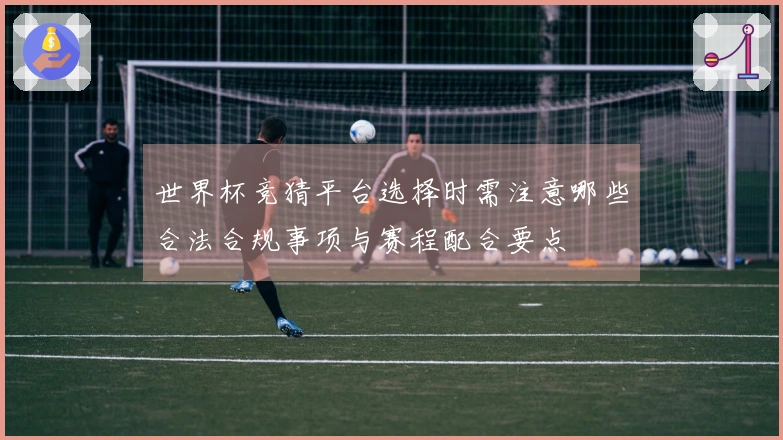 世界杯竞猜平台选择时需注意哪些合法合规事项与赛程配合要点