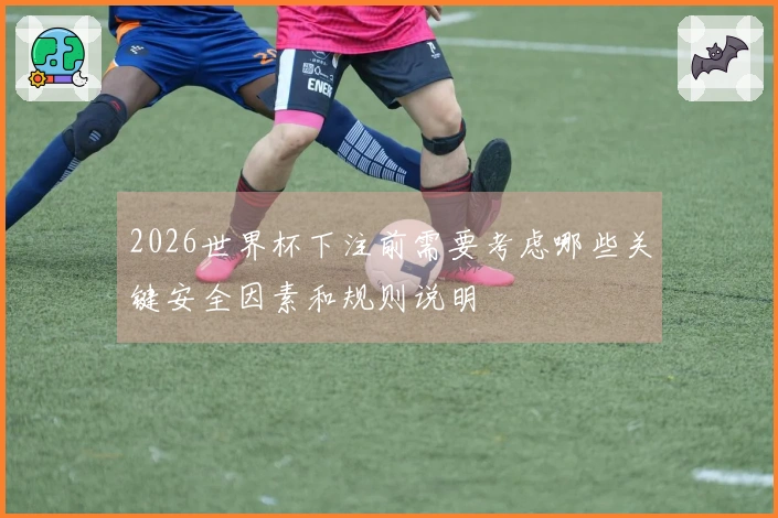 2026世界杯下注前需要考虑哪些关键安全因素和规则说明