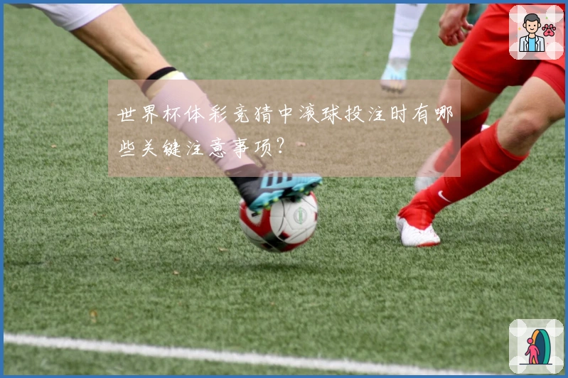 世界杯体彩竞猜中滚球投注时有哪些关键注意事项？