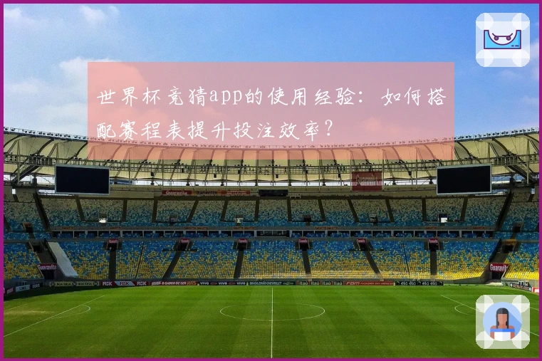 世界杯竞猜app的使用经验:如何搭配赛程表提升投注效率?